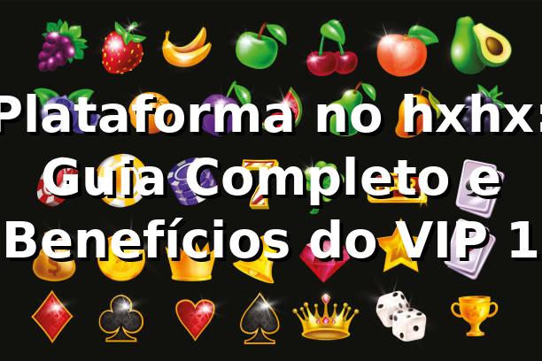 Plataforma no hxhx: Guia Completo e Benefícios do VIP 1 ⭐